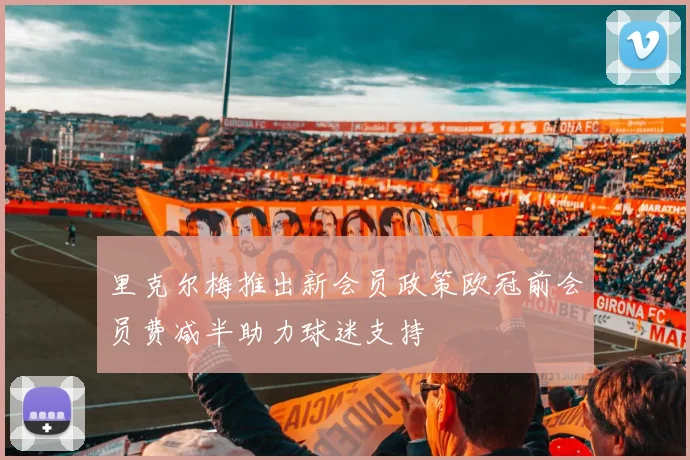 里克尔梅推出新会员政策欧冠前会员费减半助力球迷支持