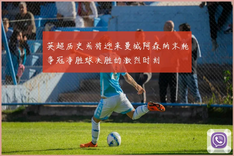 英超历史或将迎来曼城阿森纳末轮争冠净胜球决胜的激烈时刻