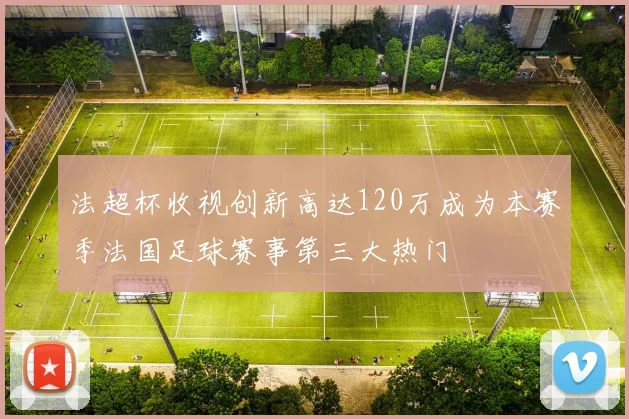 法超杯收视创新高达120万成为本赛季法国足球赛事第三大热门
