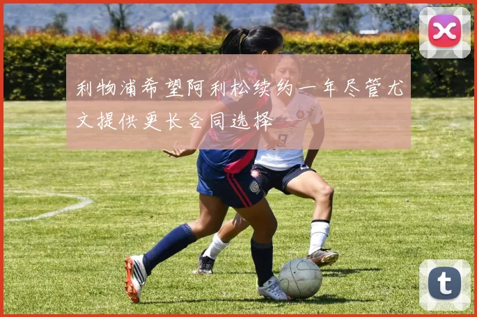 利物浦希望阿利松续约一年尽管尤文提供更长合同选择