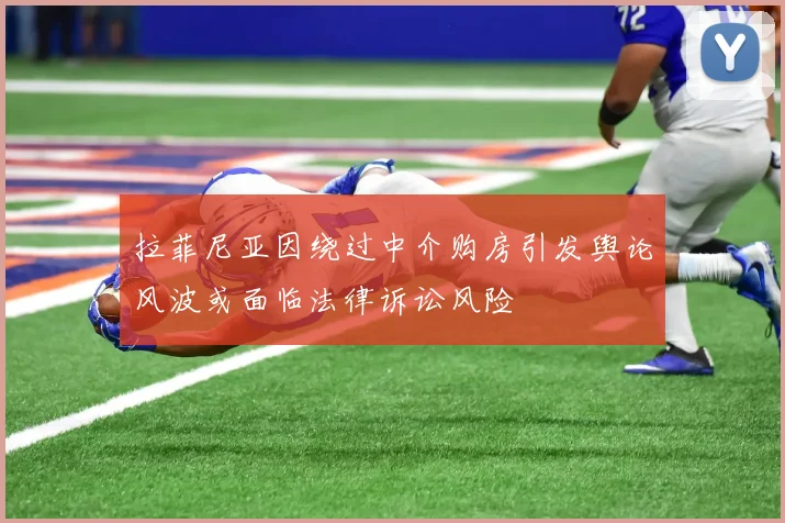 拉菲尼亚因绕过中介购房引发舆论风波或面临法律诉讼风险
