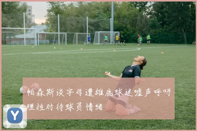 帕森斯谈字母遭雄鹿球迷嘘声呼吁理性对待球员情绪