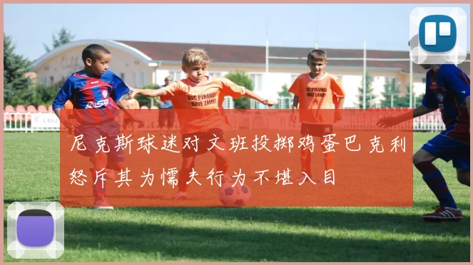 尼克斯球迷对文班投掷鸡蛋巴克利怒斥其为懦夫行为不堪入目