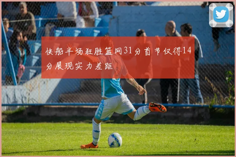快船半场狂胜篮网31分首节仅得14分展现实力差距