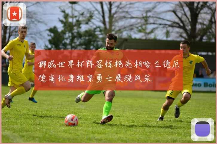 挪威世界杯阵容惊艳亮相哈兰德厄德高化身维京勇士展现风采