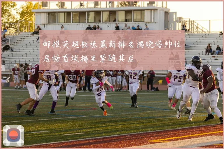 邮报英超教练最新排名揭晓塔帅位居榜首埃梅里紧随其后