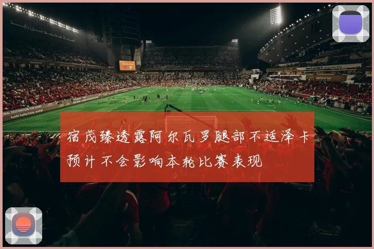 宿茂臻透露阿尔瓦罗腿部不适泽卡预计不会影响本轮比赛表现