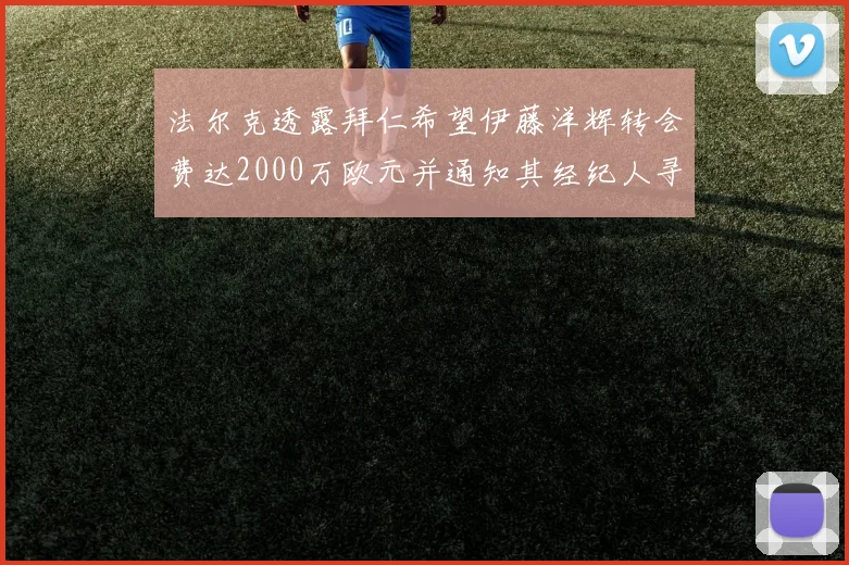 法尔克透露拜仁希望伊藤洋辉转会费达2000万欧元并通知其经纪人寻找新东家