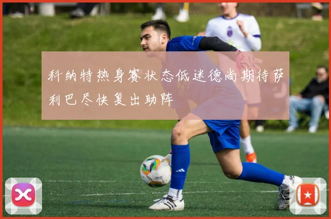 科纳特热身赛状态低迷德尚期待萨利巴尽快复出助阵
