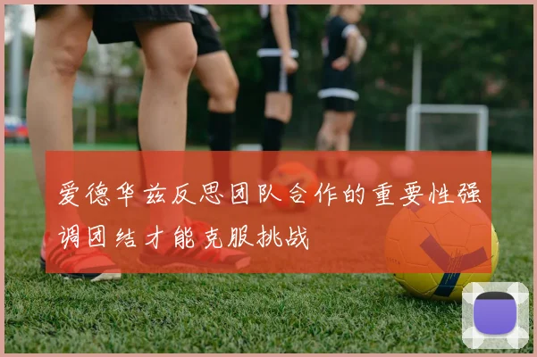 爱德华兹反思团队合作的重要性强调团结才能克服挑战