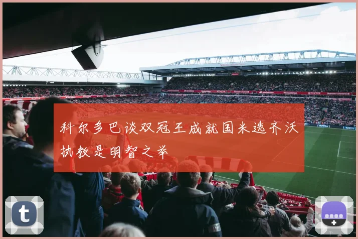 科尔多巴谈双冠王成就国米选齐沃执教是明智之举