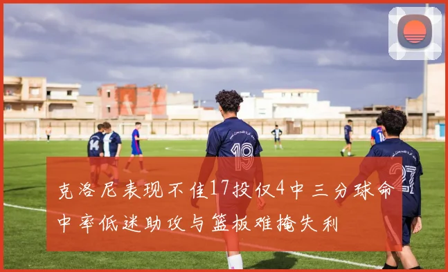 克洛尼表现不佳17投仅4中三分球命中率低迷助攻与篮板难掩失利