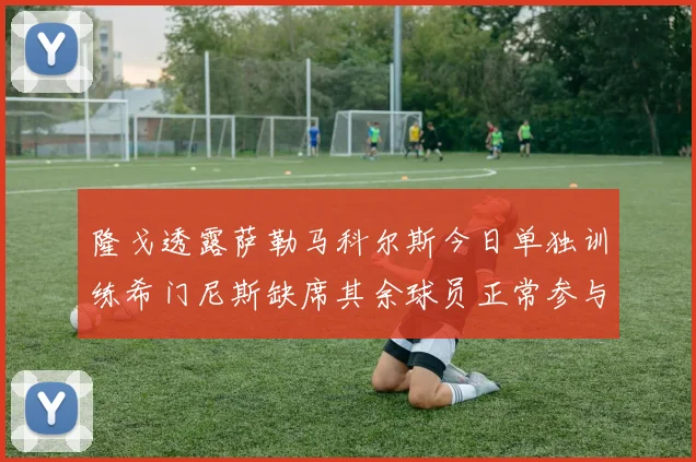 隆戈透露萨勒马科尔斯今日单独训练希门尼斯缺席其余球员正常参与训练