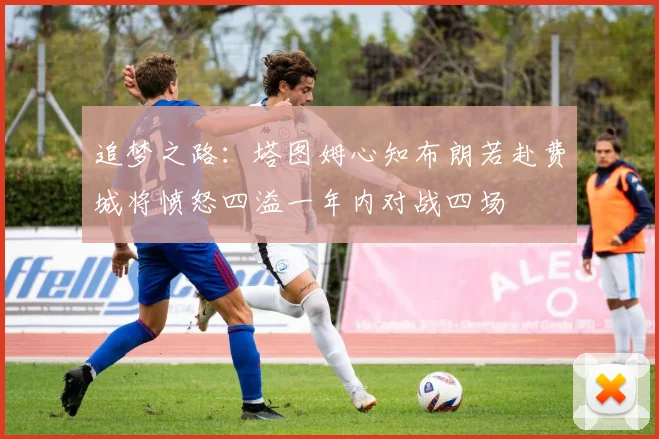 追梦之路：塔图姆心知布朗若赴费城将愤怒四溢一年内对战四场