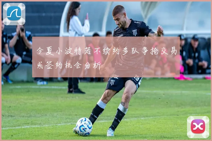 今夏小波特若不续约多队争抢交易或签约机会分析