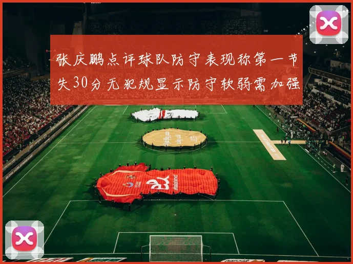 张庆鹏点评球队防守表现称第一节失30分无犯规显示防守软弱需加强