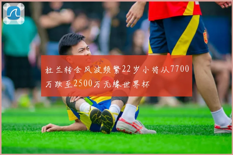 杜兰转会风波频繁22岁小将从7700万跌至2500万无缘世界杯