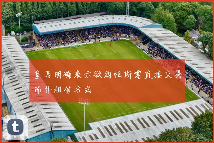 皇马明确表示欲购帕斯需直接交易而非租借方式