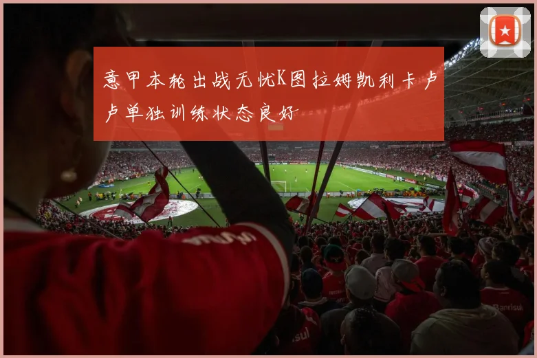 意甲本轮出战无忧K图拉姆凯利卡卢卢单独训练状态良好