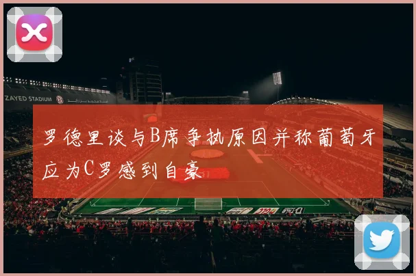 罗德里谈与B席争执原因并称葡萄牙应为C罗感到自豪