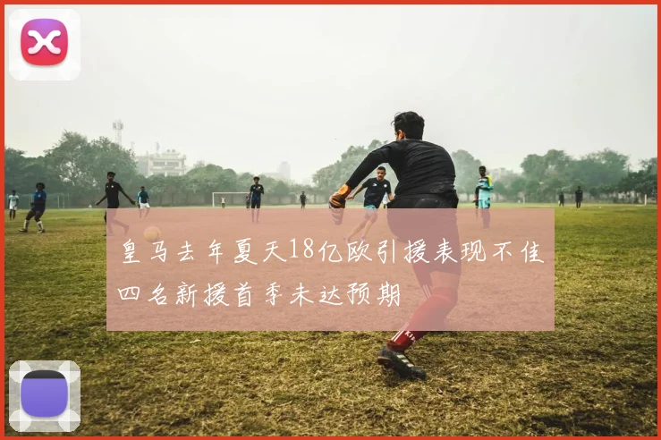 皇马去年夏天18亿欧引援表现不佳四名新援首季未达预期