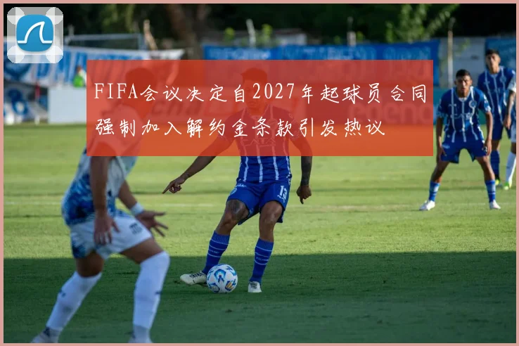 FIFA会议决定自2027年起球员合同强制加入解约金条款引发热议